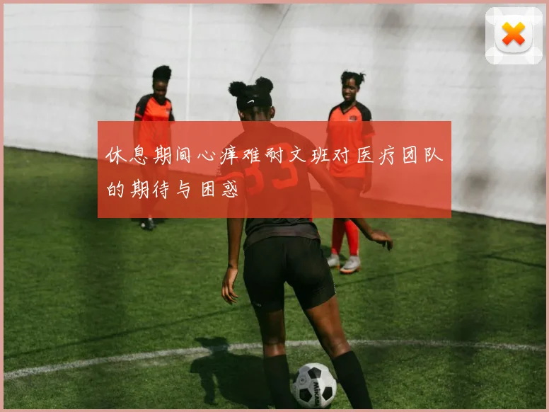 休息期间心痒难耐文班对医疗团队的期待与困惑