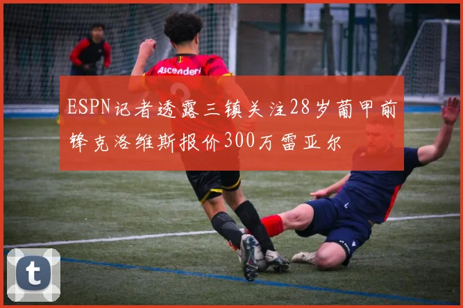 ESPN记者透露三镇关注28岁葡甲前锋克洛维斯报价300万雷亚尔