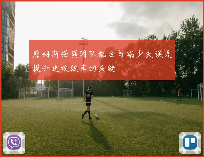 詹姆斯强调团队配合与减少失误是提升进攻效率的关键