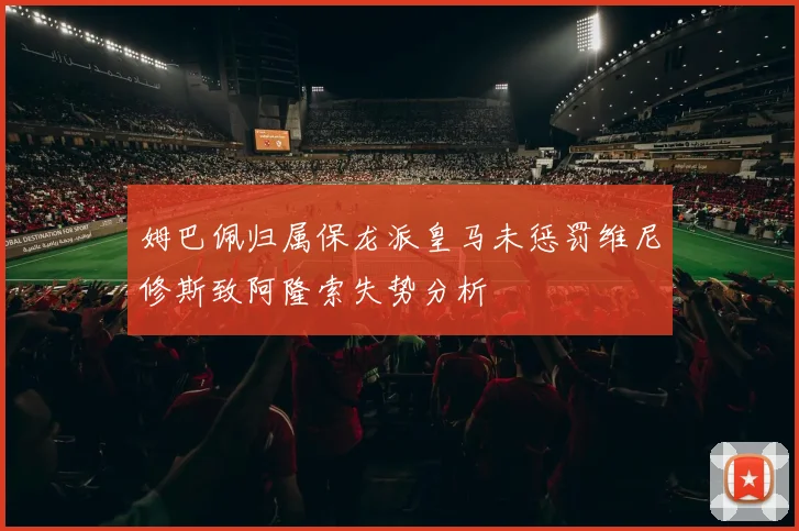 姆巴佩归属保龙派皇马未惩罚维尼修斯致阿隆索失势分析