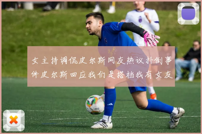 女主持调侃皮尔斯网友热议扑倒事件皮尔斯回应我们是搭档我有女友