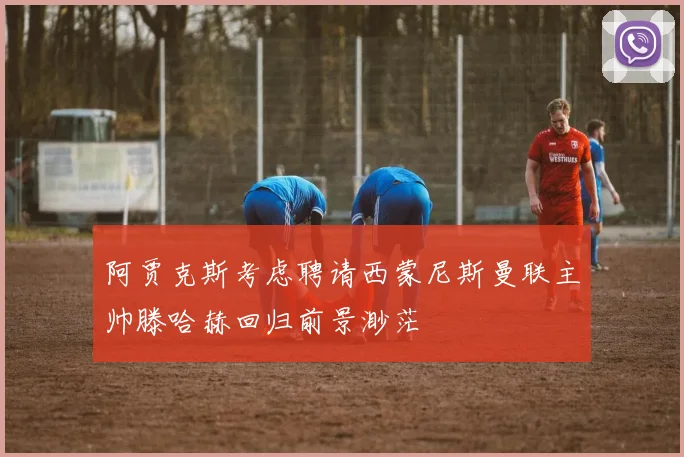 阿贾克斯考虑聘请西蒙尼斯曼联主帅滕哈赫回归前景渺茫