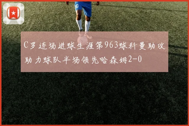 C罗连场进球生涯第963球科曼助攻助力球队半场领先哈森姆2-0