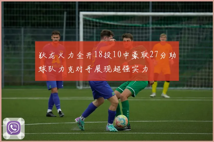 狄龙火力全开18投10中豪取27分助球队力克对手展现超强实力