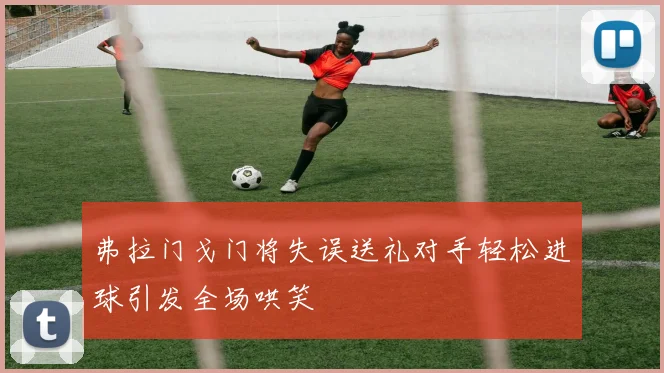 弗拉门戈门将失误送礼对手轻松进球引发全场哄笑