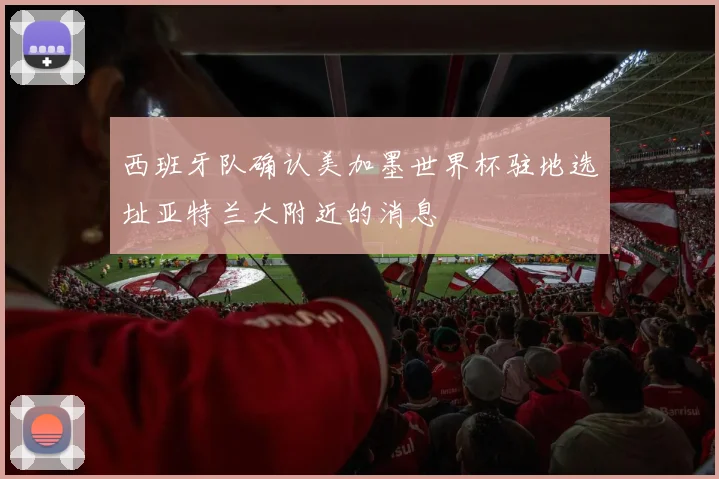 西班牙队确认美加墨世界杯驻地选址亚特兰大附近的消息
