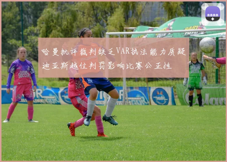 哈曼批评裁判缺乏VAR执法能力质疑迪亚斯越位判罚影响比赛公正性