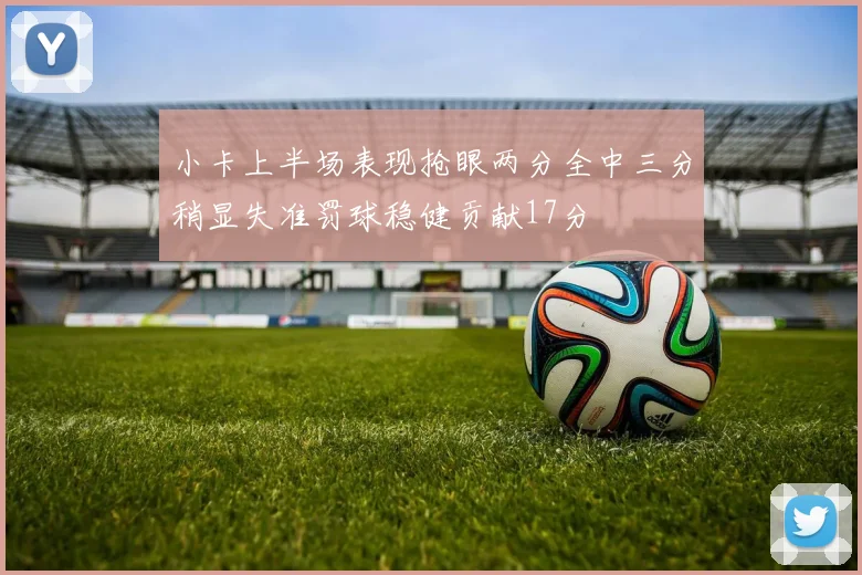 小卡上半场表现抢眼两分全中三分稍显失准罚球稳健贡献17分