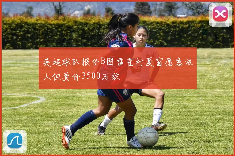 英超球队报价B图雷霍村夏窗愿意放人但要价3500万欧