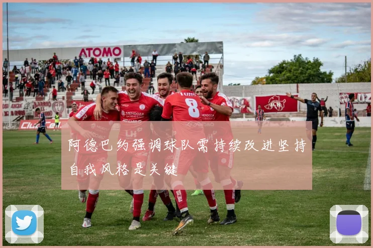 阿德巴约强调球队需持续改进坚持自我风格是关键