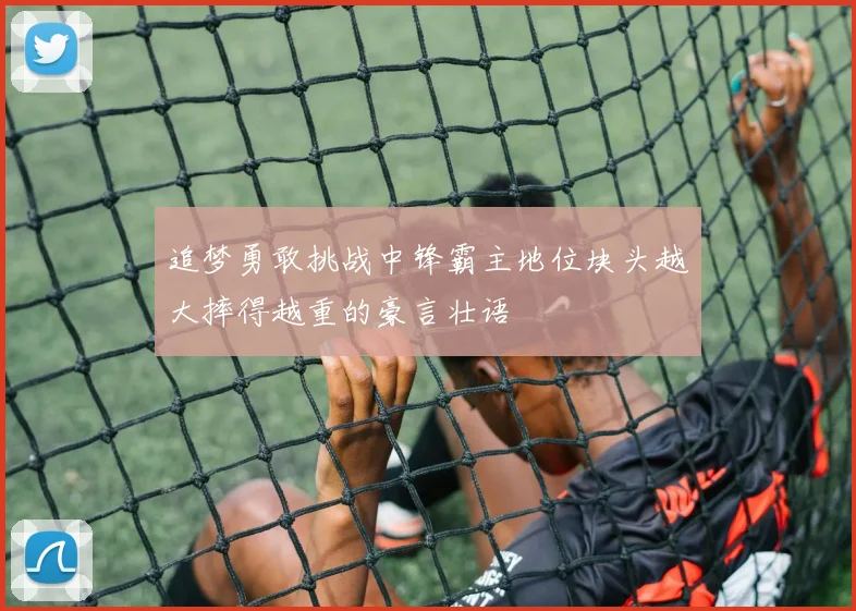 追梦勇敢挑战中锋霸主地位块头越大摔得越重的豪言壮语