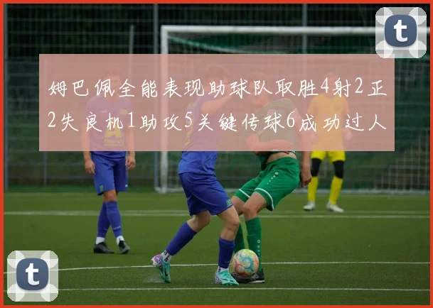 姆巴佩全能表现助球队取胜4射2正2失良机1助攻5关键传球6成功过人