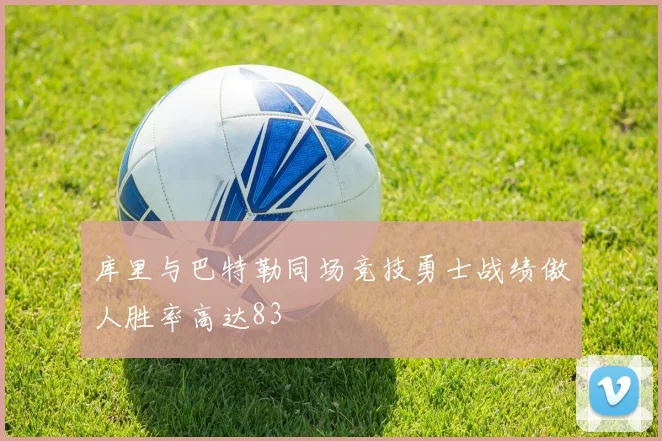 库里与巴特勒同场竞技勇士战绩傲人胜率高达83
