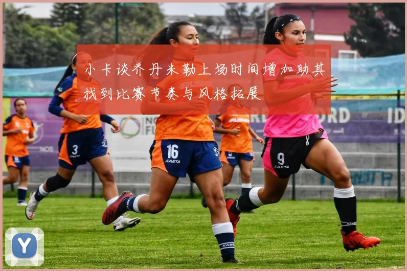 小卡谈乔丹米勒上场时间增加助其找到比赛节奏与风格拓展