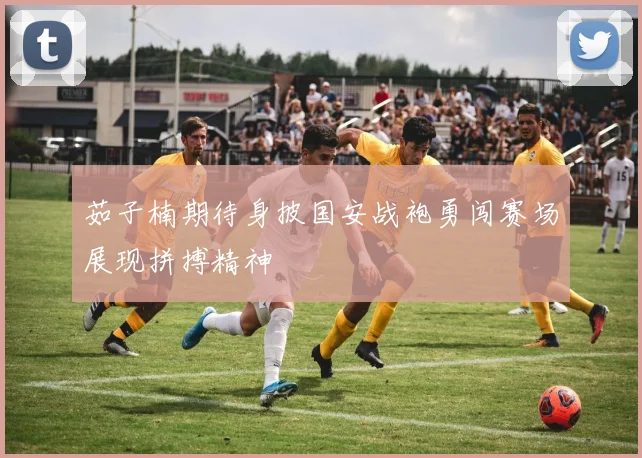 茹子楠期待身披国安战袍勇闯赛场展现拼搏精神