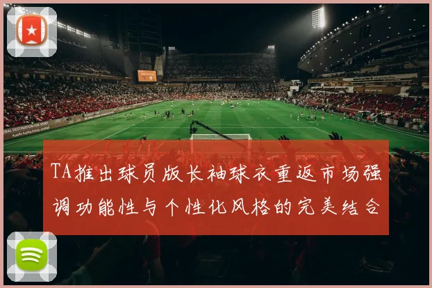 TA推出球员版长袖球衣重返市场强调功能性与个性化风格的完美结合