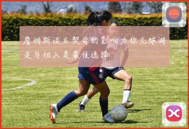 詹姆斯谈东契奇的影响力称无球游走与切入是最佳选择