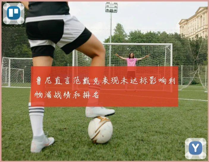 鲁尼直言范戴克表现未达标影响利物浦战绩和排名