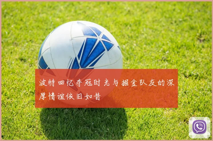 波特回忆夺冠时光与掘金队友的深厚情谊依旧如昔