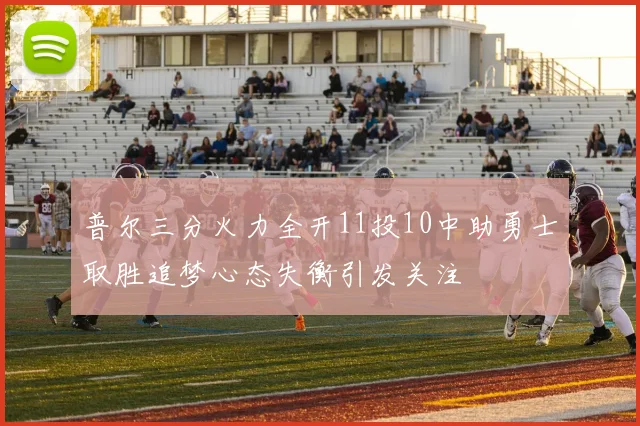 普尔三分火力全开11投10中助勇士取胜追梦心态失衡引发关注