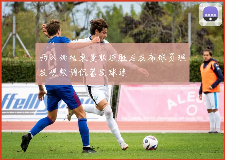 西汉姆结束曼联连胜后发布球员理发视频调侃蓄发球迷