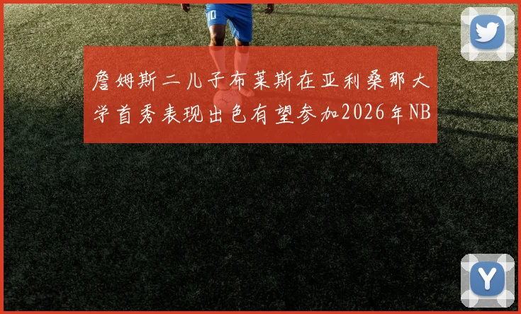 詹姆斯二儿子布莱斯在亚利桑那大学首秀表现出色有望参加2026年NBA选秀
