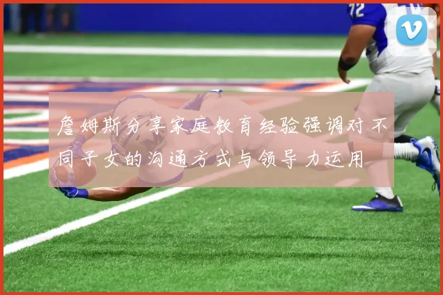 詹姆斯分享家庭教育经验强调对不同子女的沟通方式与领导力运用