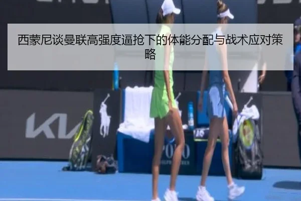 西蒙尼谈曼联高强度逼抢下的体能分配与战术应对策略(SabaSports)